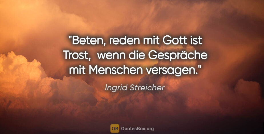 Ingrid Streicher Zitat: "Beten, reden mit Gott ist Trost, 
wenn die Gespräche mit..."