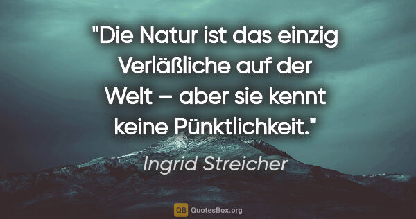 Ingrid Streicher Zitat: "Die Natur ist das einzig Verläßliche auf der Welt –
aber sie..."