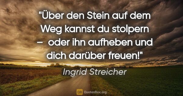 Ingrid Streicher Zitat: "Über den Stein auf dem Weg kannst du stolpern – 
oder ihn..."