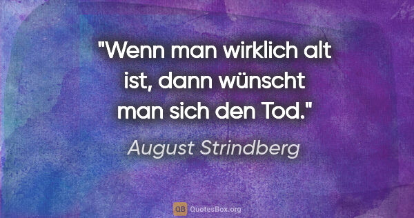 August Strindberg Zitat: "Wenn man wirklich alt ist, dann wünscht man sich den Tod."
