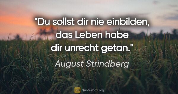 August Strindberg Zitat: "Du sollst dir nie einbilden, das Leben habe dir unrecht getan."