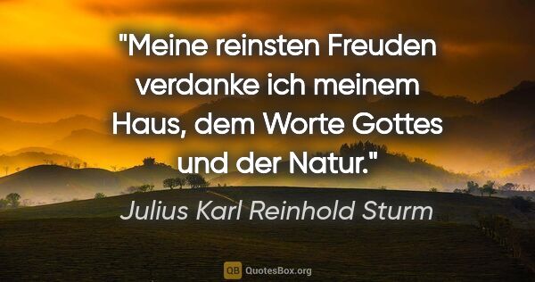 Julius Karl Reinhold Sturm Zitat: "Meine reinsten Freuden verdanke ich meinem Haus, dem Worte..."