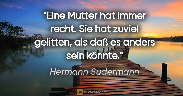 Hermann Sudermann Zitat: "Eine Mutter hat immer recht. Sie hat zuviel gelitten, als daß..."