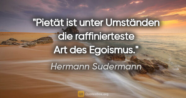 Hermann Sudermann Zitat: "»Pietät« ist unter Umständen die raffinierteste Art des Egoismus."