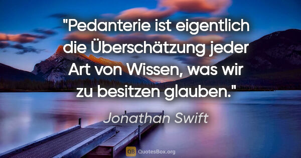 Jonathan Swift Zitat: "Pedanterie ist eigentlich die Überschätzung jeder Art von..."