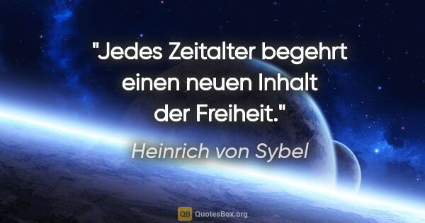 Heinrich von Sybel Zitat: "Jedes Zeitalter begehrt einen neuen Inhalt der Freiheit."