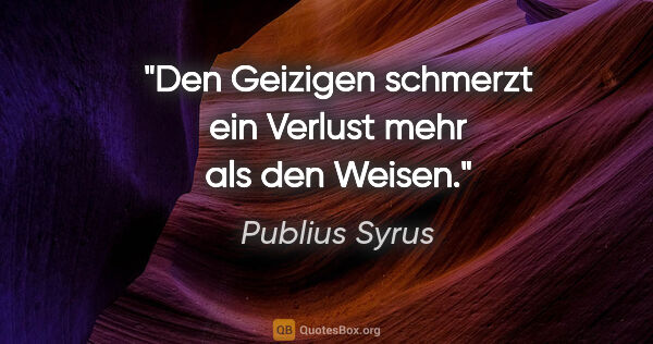 Publius Syrus Zitat: "Den Geizigen schmerzt ein Verlust mehr als den Weisen."