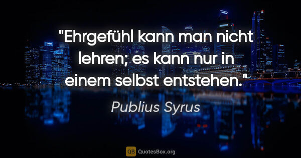 Publius Syrus Zitat: "Ehrgefühl kann man nicht lehren; es kann nur in einem selbst..."