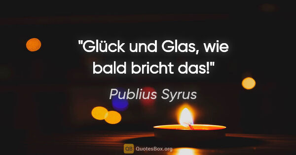 Publius Syrus Zitat: "Glück und Glas, wie bald bricht das!"