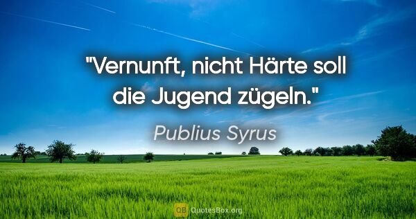 Publius Syrus Zitat: "Vernunft, nicht Härte soll die Jugend zügeln."