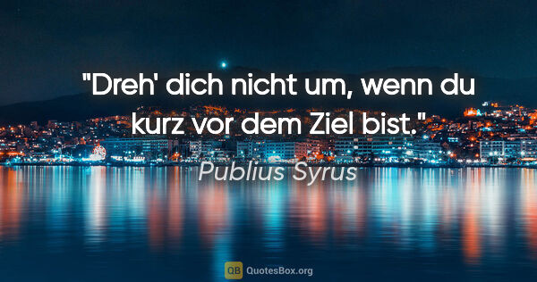 Publius Syrus Zitat: "Dreh' dich nicht um, wenn du kurz vor dem Ziel bist."