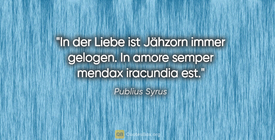 Publius Syrus Zitat: "In der Liebe ist Jähzorn immer gelogen.
In amore semper mendax..."