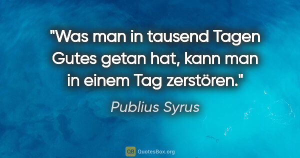 Publius Syrus Zitat: "Was man in tausend Tagen Gutes getan hat, kann man in einem..."