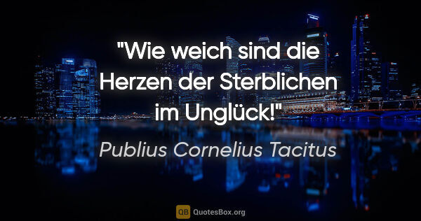 Publius Cornelius Tacitus Zitat: "Wie weich sind die Herzen der Sterblichen im Unglück!"