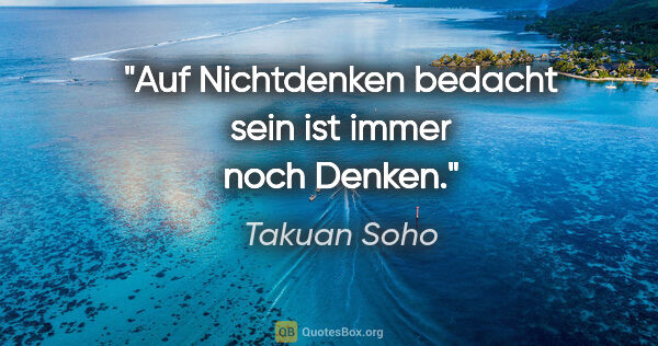 Takuan Soho Zitat: "Auf Nichtdenken bedacht sein ist immer noch Denken."
