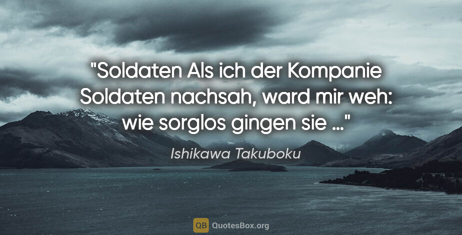 Ishikawa Takuboku Zitat: "Soldaten
Als ich der Kompanie
Soldaten nachsah,
ward mir..."