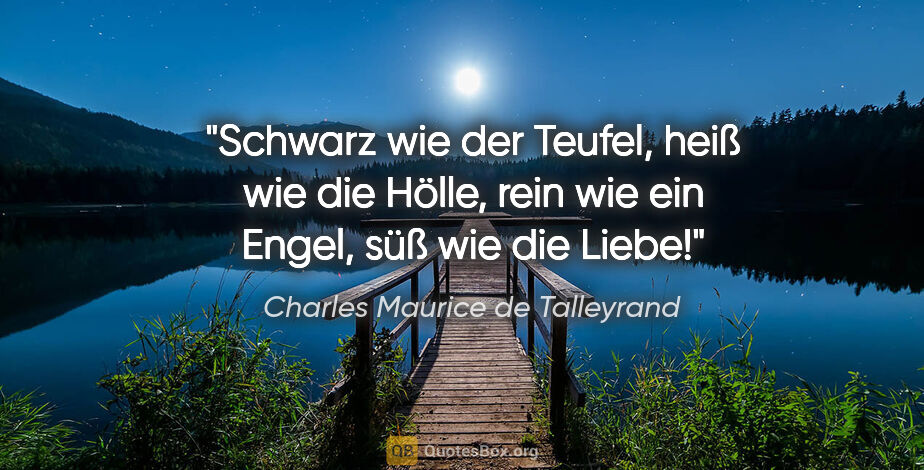 Charles Maurice de Talleyrand Zitat: "Schwarz wie der Teufel,
heiß wie die Hölle,
rein wie ein..."