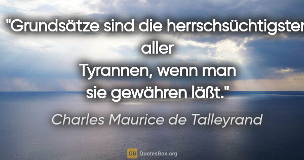 Charles Maurice de Talleyrand Zitat: "Grundsätze sind die herrschsüchtigsten aller Tyrannen, wenn..."