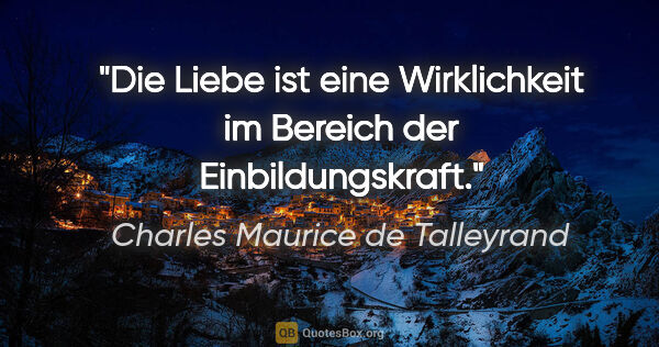 Charles Maurice de Talleyrand Zitat: "Die Liebe ist eine Wirklichkeit
im Bereich der Einbildungskraft."