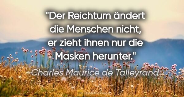 Charles Maurice de Talleyrand Zitat: "Der Reichtum ändert die Menschen nicht,
er zieht ihnen nur die..."