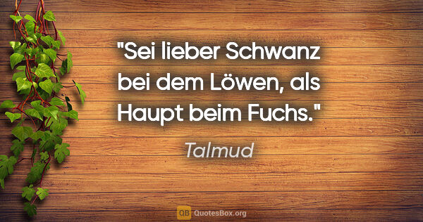 Talmud Zitat: "Sei lieber Schwanz bei dem Löwen, als Haupt beim Fuchs."