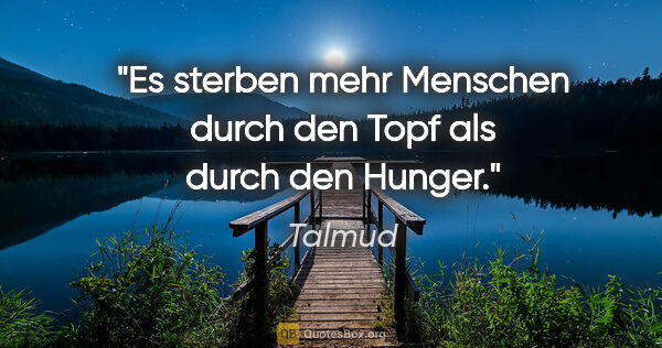 Talmud Zitat: "Es sterben mehr Menschen durch den Topf
als durch den Hunger."