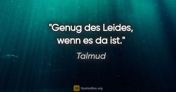 Talmud Zitat: "Genug des Leides, wenn es da ist."