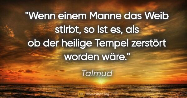 Talmud Zitat: "Wenn einem Manne das Weib stirbt, so ist es, als ob der..."