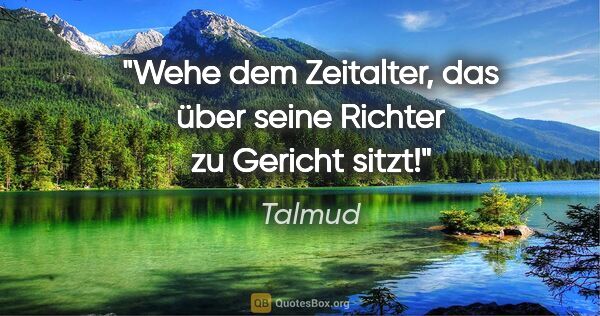 Talmud Zitat: "Wehe dem Zeitalter, das über seine Richter zu Gericht sitzt!"