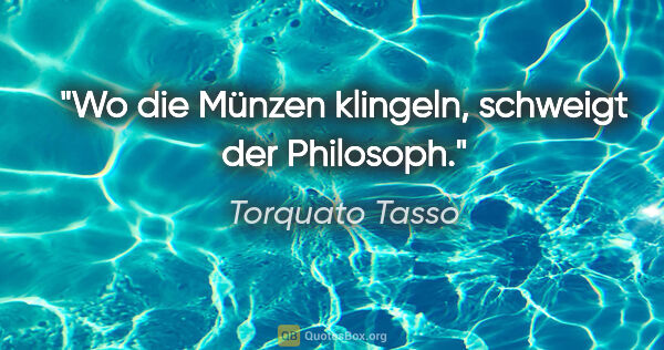 Torquato Tasso Zitat: "Wo die Münzen klingeln, schweigt der Philosoph."