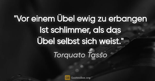 Torquato Tasso Zitat: "Vor einem Übel ewig zu erbangen
Ist schlimmer, als das Übel..."