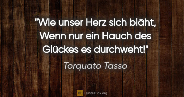 Torquato Tasso Zitat: "Wie unser Herz sich bläht,
Wenn nur ein Hauch des Glückes es..."