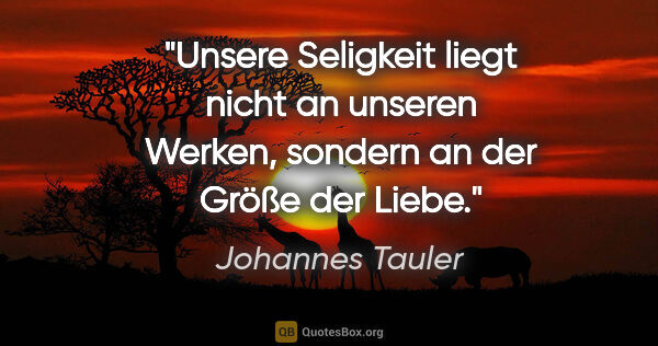 Johannes Tauler Zitat: "Unsere Seligkeit liegt nicht an unseren Werken, sondern an der..."