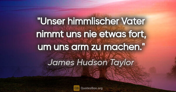 James Hudson Taylor Zitat: "Unser himmlischer Vater nimmt uns nie etwas fort, um uns arm..."