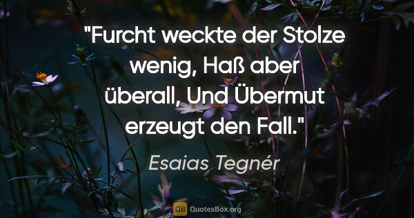 Esaias Tegnér Zitat: "Furcht weckte der Stolze wenig, Haß aber überall,
Und Übermut..."