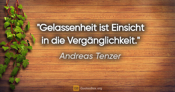 Andreas Tenzer Zitat: "Gelassenheit ist Einsicht in die Vergänglichkeit."