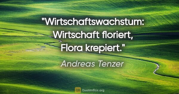 Andreas Tenzer Zitat: "Wirtschaftswachstum:
Wirtschaft floriert, Flora krepiert."