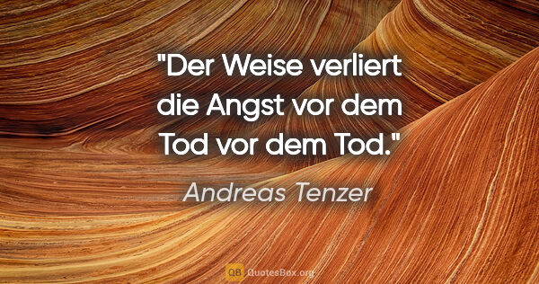 Andreas Tenzer Zitat: "Der Weise verliert die Angst vor dem Tod vor dem Tod."
