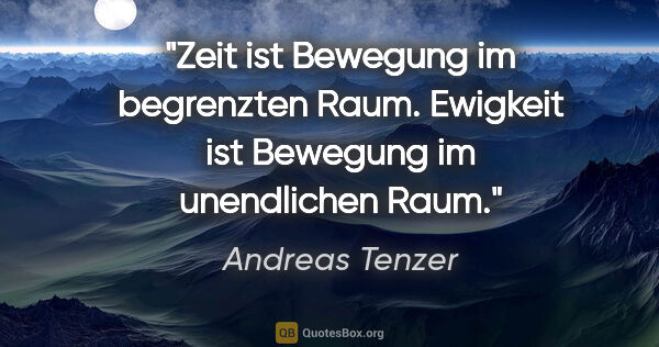 Andreas Tenzer Zitat: "Zeit ist Bewegung im begrenzten Raum. Ewigkeit ist Bewegung im..."