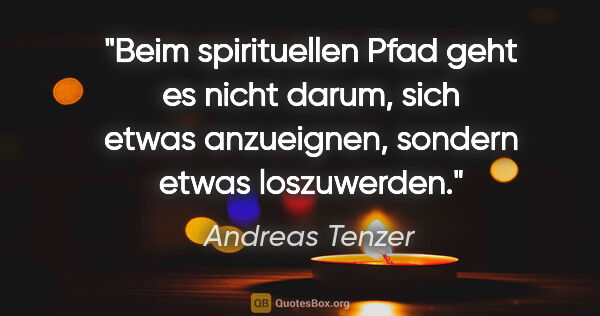 Andreas Tenzer Zitat: "Beim spirituellen Pfad geht es nicht darum,
sich etwas..."