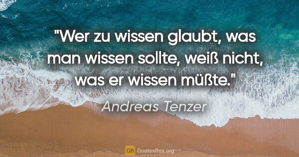 Andreas Tenzer Zitat: "Wer zu wissen glaubt, was man wissen sollte, weiß nicht, was..."