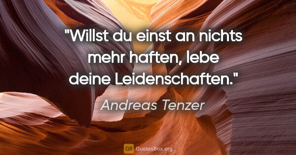 Andreas Tenzer Zitat: "Willst du einst an nichts mehr haften,
lebe deine Leidenschaften."