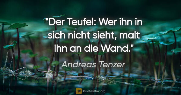 Andreas Tenzer Zitat: "Der Teufel: Wer ihn in sich nicht sieht, malt ihn an die Wand."