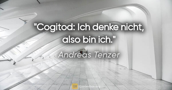Andreas Tenzer Zitat: "Cogitod: Ich denke nicht, also bin ich."