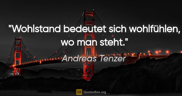 Andreas Tenzer Zitat: "Wohlstand bedeutet sich wohlfühlen, wo man steht."