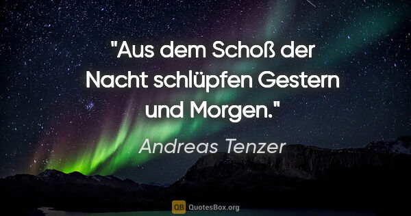 Andreas Tenzer Zitat: "Aus dem Schoß der Nacht schlüpfen Gestern und Morgen."