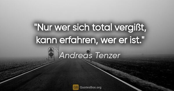 Andreas Tenzer Zitat: "Nur wer sich total vergißt, kann erfahren, wer er ist."