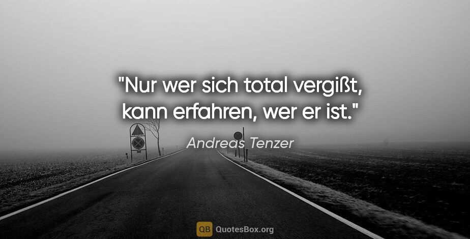 Andreas Tenzer Zitat: "Nur wer sich total vergißt, kann erfahren, wer er ist."