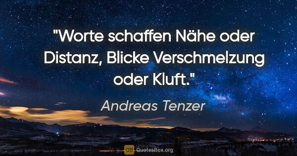 Andreas Tenzer Zitat: "Worte schaffen Nähe oder Distanz,
Blicke Verschmelzung oder..."
