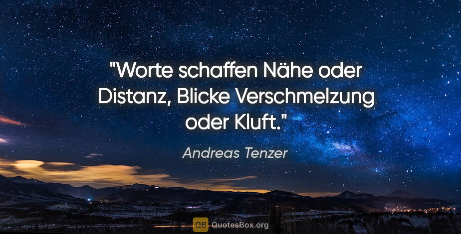 Andreas Tenzer Zitat: "Worte schaffen Nähe oder Distanz,
Blicke Verschmelzung oder..."